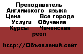  Преподаватель  Английского  языка  › Цена ­ 500 - Все города Услуги » Обучение. Курсы   . Чеченская респ.